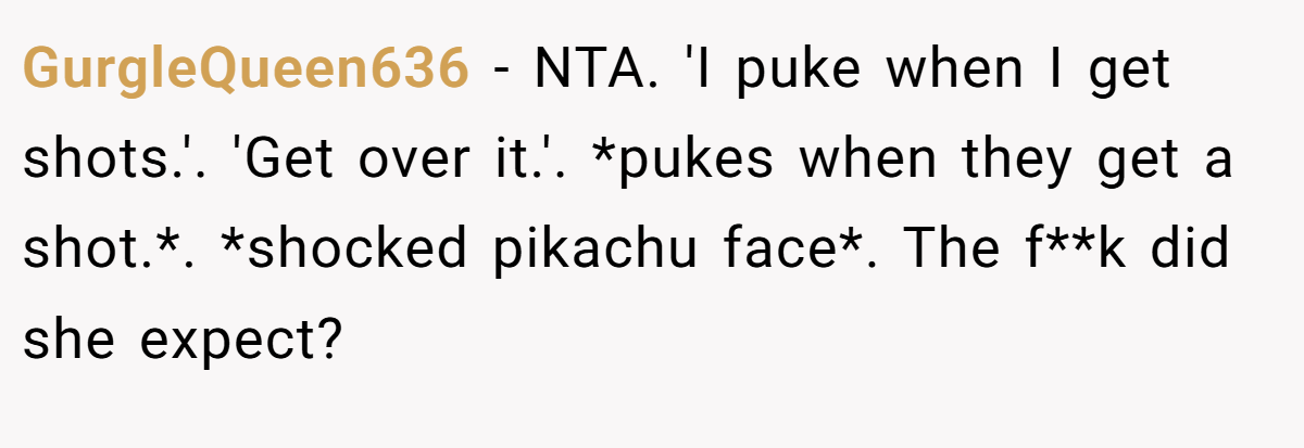 GurgleQueen636 − NTA. 'I puke when I get shots.'. 'Get over it.'. *pukes when they get a shot.*. *shocked pikachu face*. The f**k did she expect?