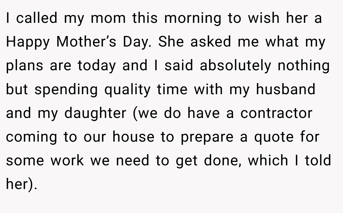 I called my mom this morning to wish her a Happy Mother’s Day. She asked me what my plans are today and I said absolutely nothing but spending quality time with my husband and my daughter (we do have a contractor coming to our house to prepare a quote for some work we need to get done, which I told her).