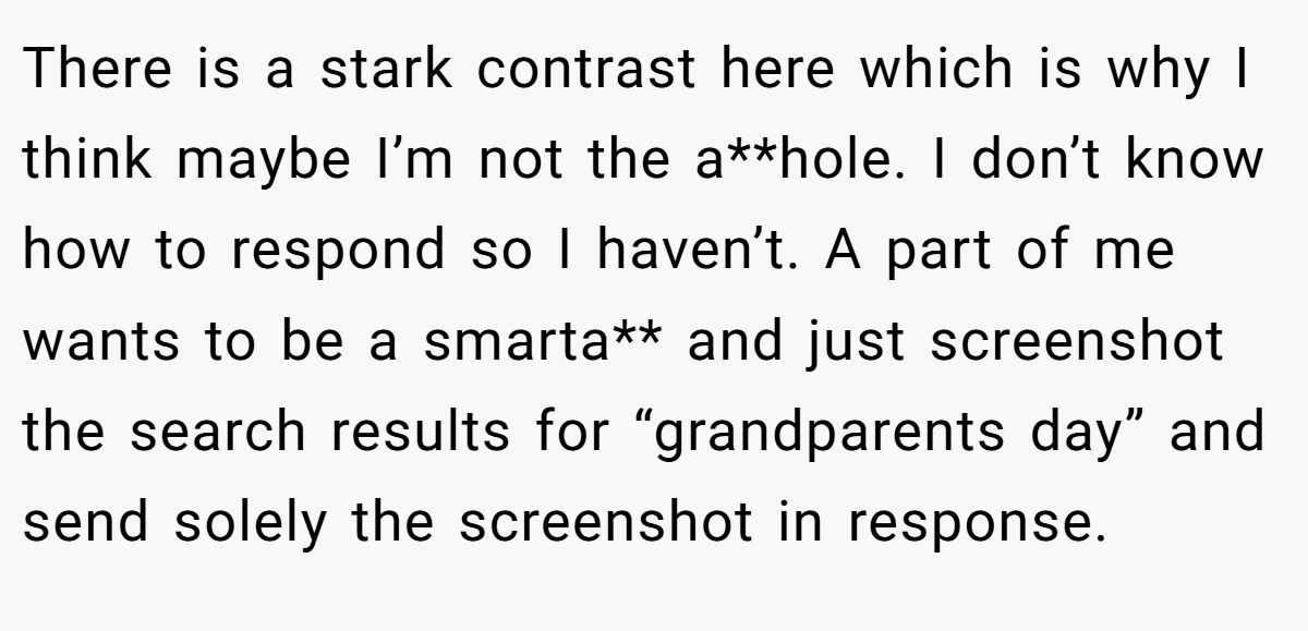 There is a stark contrast here which is why I think maybe I’m not the a**hole. I don’t know how to respond so I haven’t. A part of me wants to be a smarta** and just screenshot the search results for “grandparents day” and send solely the screenshot in response.