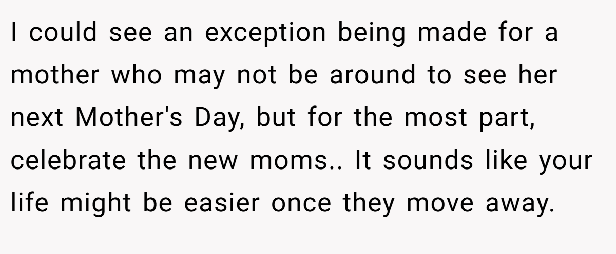 I could see an exception being made for a mother who may not be around to see her next Mother's Day, but for the most part, celebrate the new moms.. It sounds like your life might be easier once they move away.