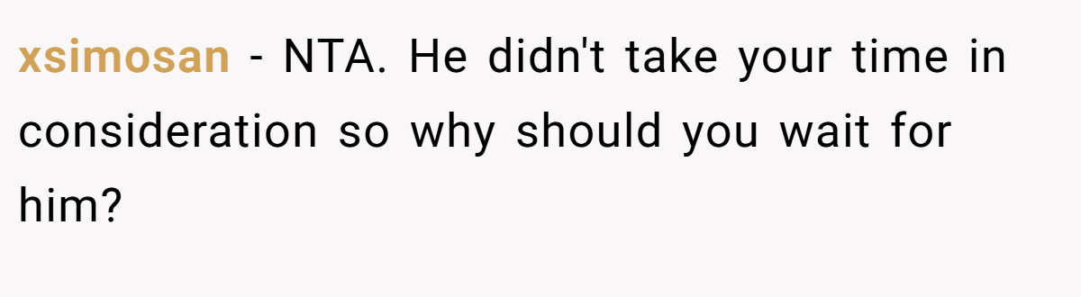 xsimosan − NTA. He didn't take your time in consideration so why should you wait for him?