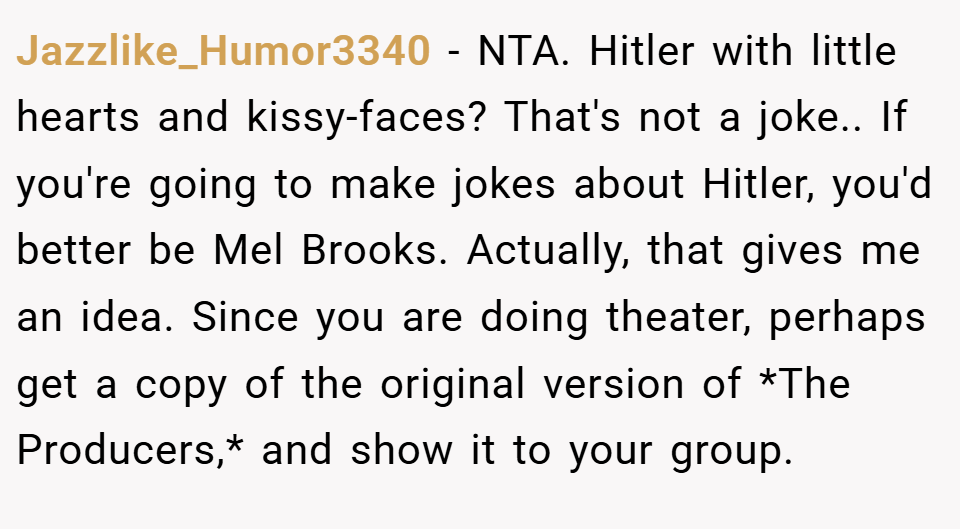 Jazzlike_Humor3340 − NTA. Hitler with little hearts and kissy-faces? That's not a joke.. If you're going to make jokes about Hitler, you'd better be Mel Brooks. Actually, that gives me an idea. Since you are doing theater, perhaps get a copy of the original version of *The Producers,* and show it to your group.