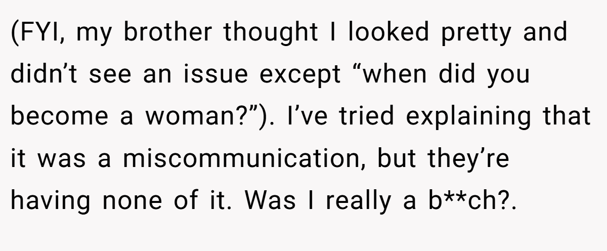 (FYI, my brother thought I looked pretty and didn’t see an issue except “when did you become a woman?”). I’ve tried explaining that it was a miscommunication, but they’re having none of it. Was I really a b**ch?.