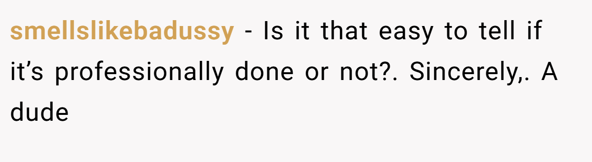 smellslikebadussy − Is it that easy to tell if it’s professionally done or not?. Sincerely,. A dude