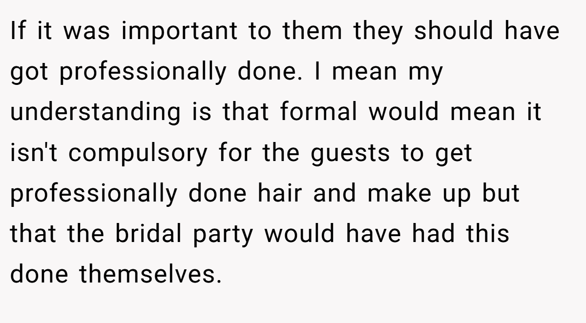 If it was important to them they should have got professionally done. I mean my understanding is that formal would mean it isn't compulsory for the guests to get professionally done hair and make up but that the bridal party would have had this done themselves.