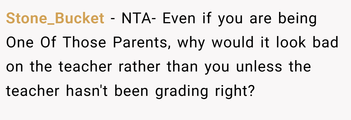 Stone_Bucket − NTA- Even if you are being One Of Those Parents, why would it look bad on the teacher rather than you unless the teacher hasn't been grading right?