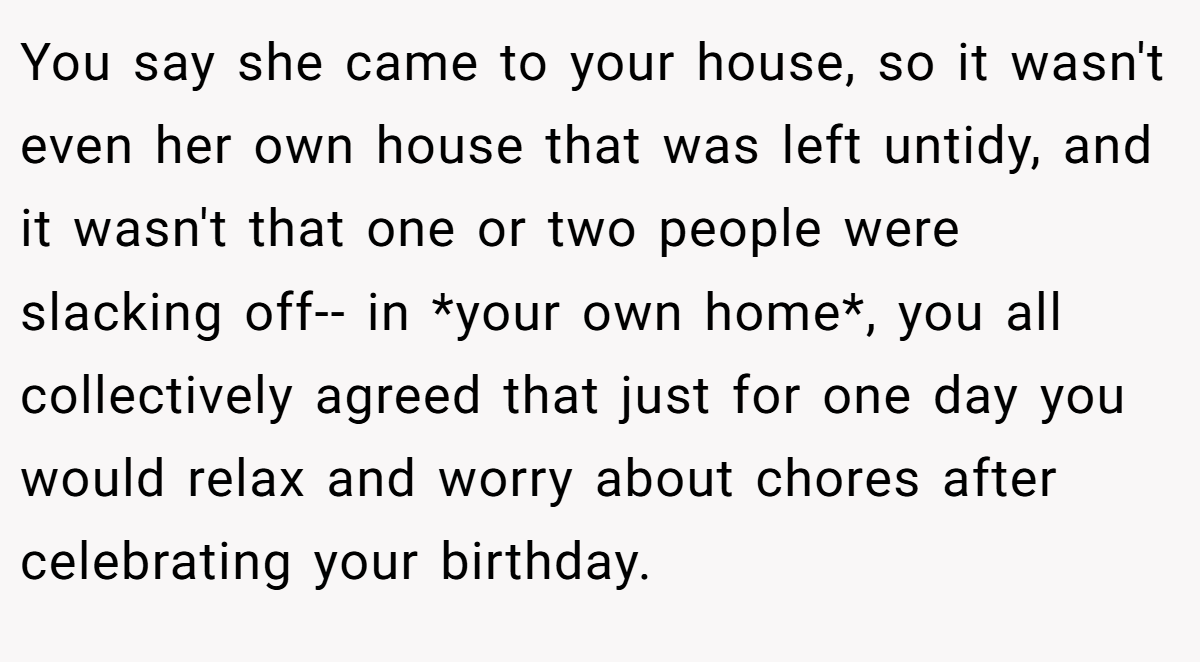 You say she came to your house, so it wasn't even her own house that was left untidy, and it wasn't that one or two people were slacking off-- in *your own home*, you all collectively agreed that just for one day you would relax and worry about chores after celebrating your birthday.