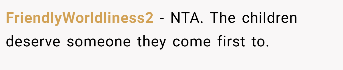 FriendlyWorldliness2 − NTA. The children deserve someone they come first to.