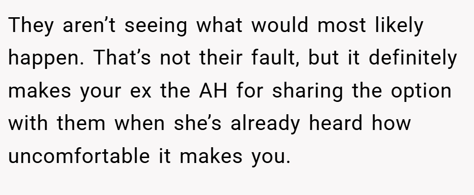 They aren’t seeing what would most likely happen. That’s not their fault, but it definitely makes your ex the AH for sharing the option with them when she’s already heard how uncomfortable it makes you.