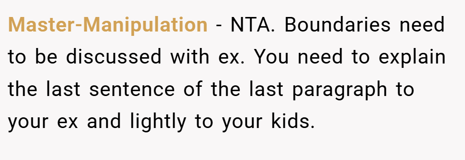 Master-Manipulation − NTA. Boundaries need to be discussed with ex. You need to explain the last sentence of the last paragraph to your ex and lightly to your kids.
