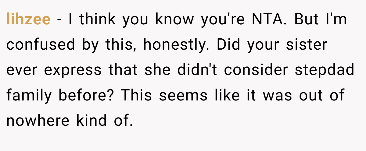 lihzee − I think you know you're NTA. But I'm confused by this, honestly. Did your sister ever express that she didn't consider stepdad family before? This seems like it was out of nowhere kind of.