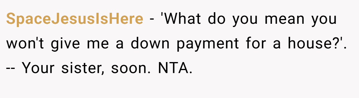SpaceJesusIsHere − 'What do you mean you won't give me a down payment for a house?'. -- Your sister, soon. NTA.