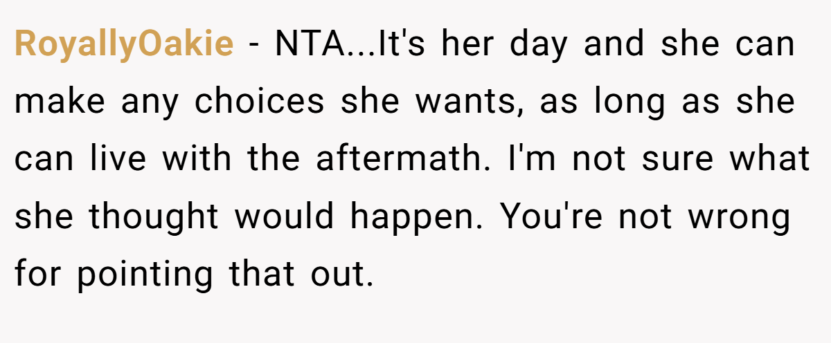 RoyallyOakie − NTA...It's her day and she can make any choices she wants, as long as she can live with the aftermath. I'm not sure what she thought would happen. You're not wrong for pointing that out.