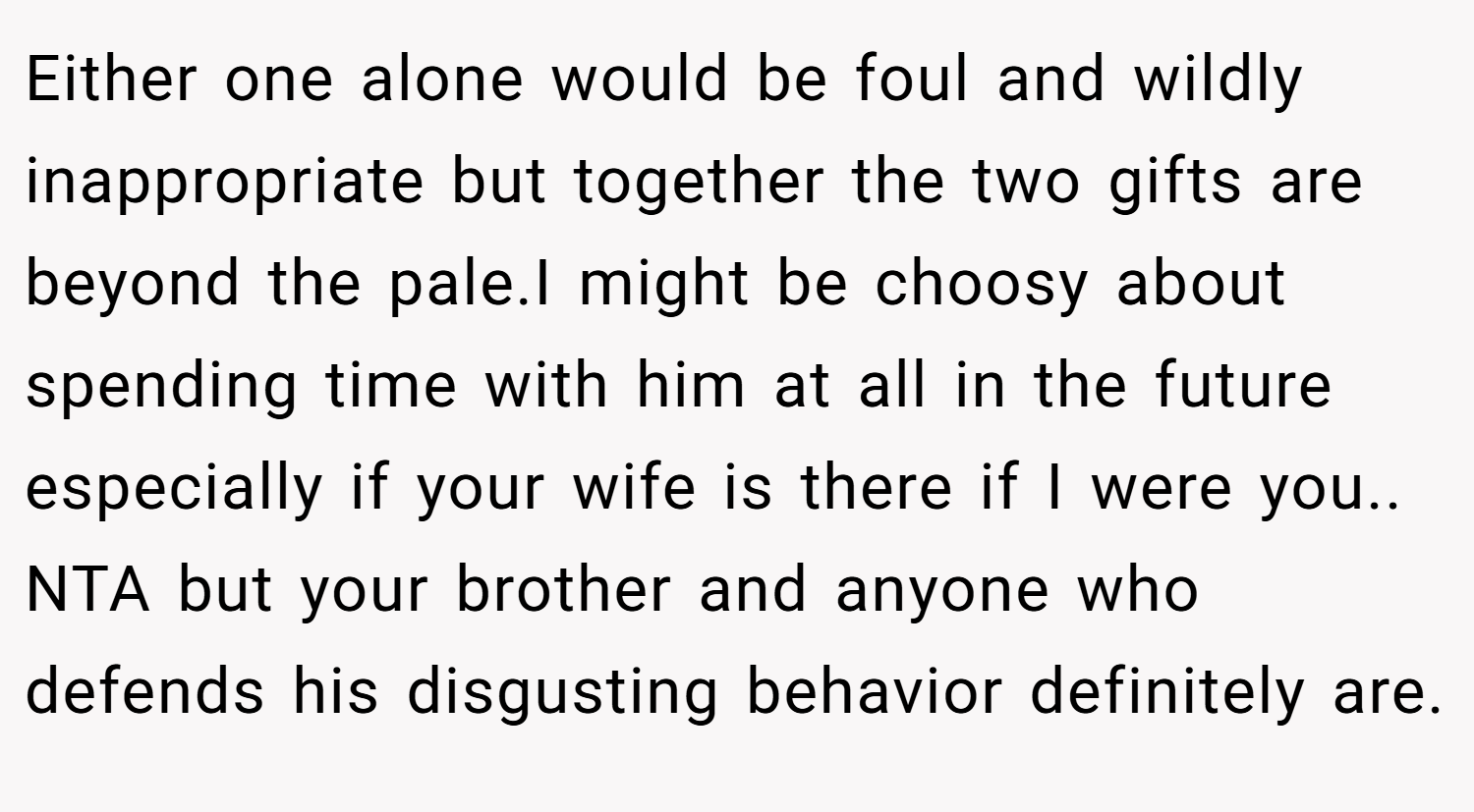 Either one alone would be foul and wildly inappropriate but together the two gifts are beyond the pale.I might be choosy about spending time with him at all in the future especially if your wife is there if I were you.. NTA but your brother and anyone who defends his disgusting behavior definitely are.