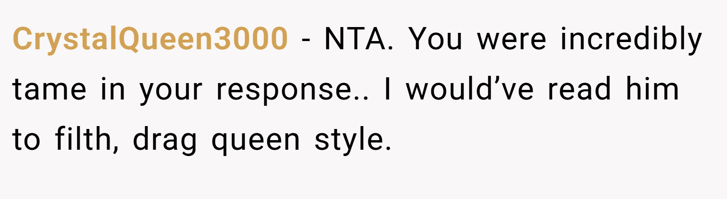 CrystalQueen3000 − NTA. You were incredibly tame in your response.. I would’ve read him to filth, drag queen style.