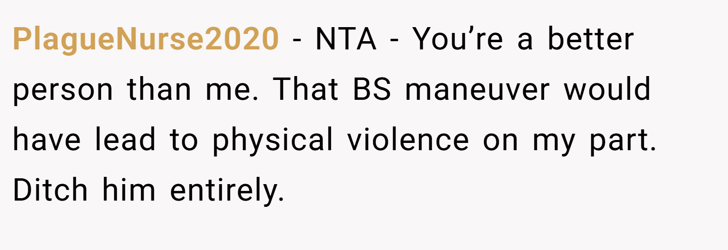 PlagueNurse2020 − NTA - You’re a better person than me. That BS maneuver would have lead to physical violence on my part. Ditch him entirely.