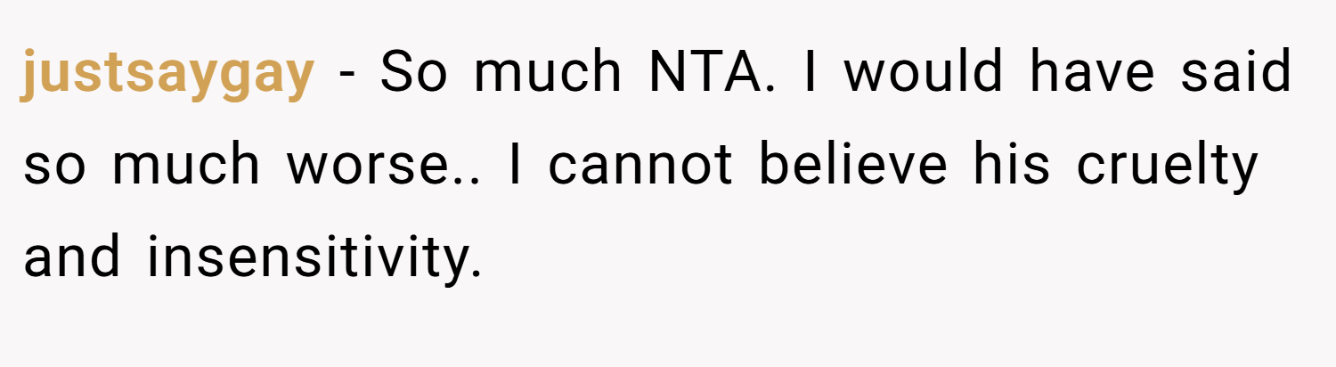 justsaygay − So much NTA. I would have said so much worse.. I cannot believe his cruelty and insensitivity.