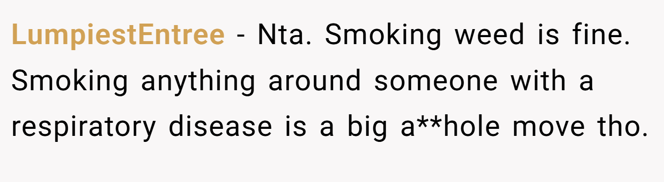 LumpiestEntree - Nta. Smoking weed is fine. Smoking anything around someone with a respiratory disease is a big a**hole move tho.