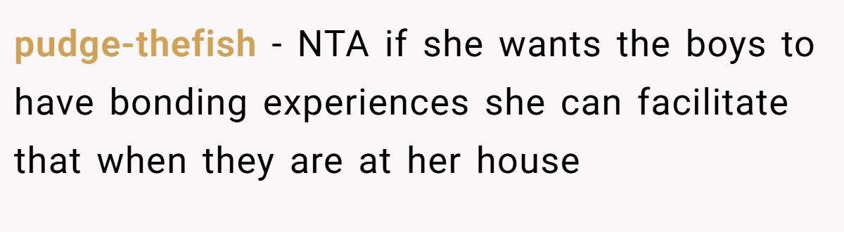 pudge-thefish − NTA if she wants the boys to have bonding experiences she can facilitate that when they are at her house