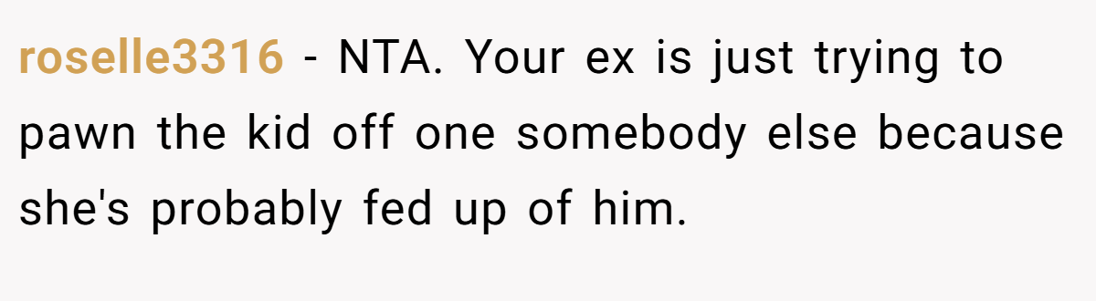 roselle3316 − NTA. Your ex is just trying to pawn the kid off one somebody else because she's probably fed up of him.