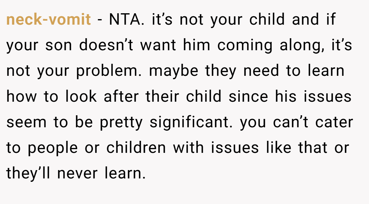 neck-vomit − NTA. it’s not your child and if your son doesn’t want him coming along, it’s not your problem. maybe they need to learn how to look after their child since his issues seem to be pretty significant. you can’t cater to people or children with issues like that or they’ll never learn.
