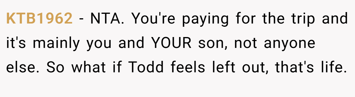 KTB1962 − NTA. You're paying for the trip and it's mainly you and YOUR son, not anyone else. So what if Todd feels left out, that's life.
