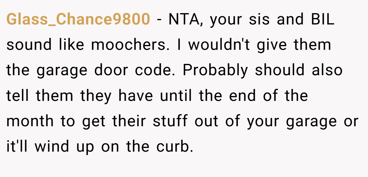 Glass_Chance9800 − NTA, your sis and BIL sound like moochers. I wouldn't give them the garage door code. Probably should also tell them they have until the end of the month to get their stuff out of your garage or it'll wind up on the curb.