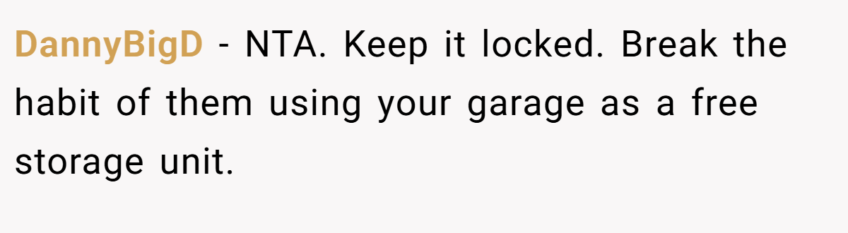 DannyBigD − NTA. Keep it locked. Break the habit of them using your garage as a free storage unit.