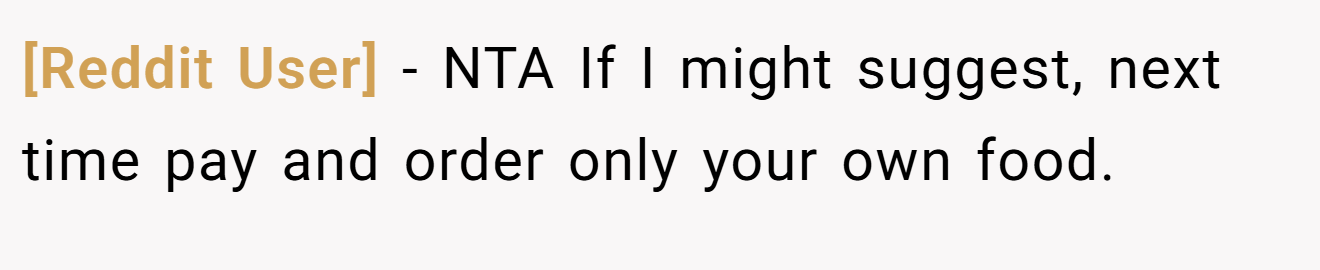 [Reddit User] - NTA If I might suggest, next time pay and order only your own food.