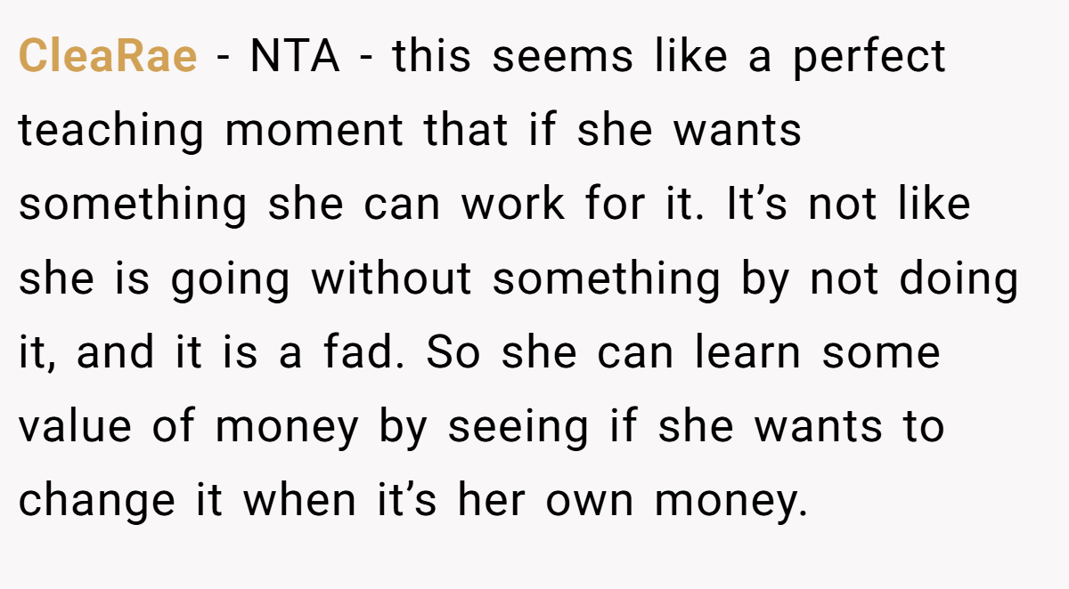 CleaRae − NTA - this seems like a perfect teaching moment that if she wants something she can work for it. It’s not like she is going without something by not doing it, and it is a fad. So she can learn some value of money by seeing if she wants to change it when it’s her own money.