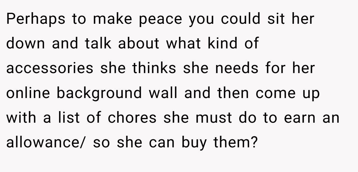 Perhaps to make peace you could sit her down and talk about what kind of accessories she thinks she needs for her online background wall and then come up with a list of chores she must do to earn an allowance/ so she can buy them?