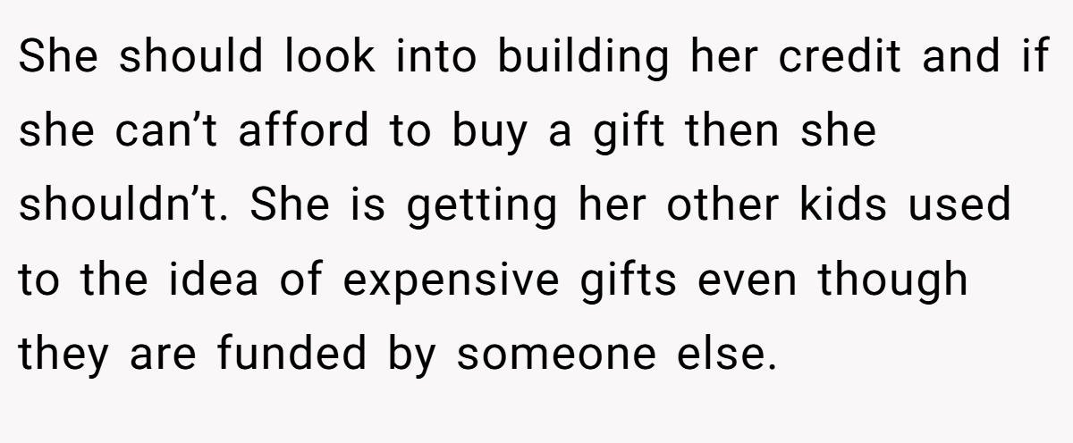 She should look into building her credit and if she can’t afford to buy a gift then she shouldn’t. She is getting her other kids used to the idea of expensive gifts even though they are funded by someone else.