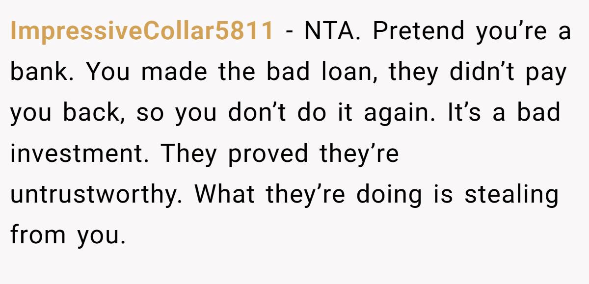 ImpressiveCollar5811 − NTA. Pretend you’re a bank. You made the bad loan, they didn’t pay you back, so you don’t do it again. It’s a bad investment. They proved they’re untrustworthy. What they’re doing is stealing from you.