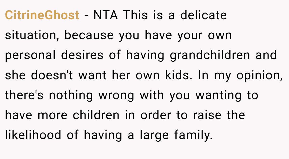 CitrineGhost − NTA This is a delicate situation, because you have your own personal desires of having grandchildren and she doesn't want her own kids. In my opinion, there's nothing wrong with you wanting to have more children in order to raise the likelihood of having a large family.
