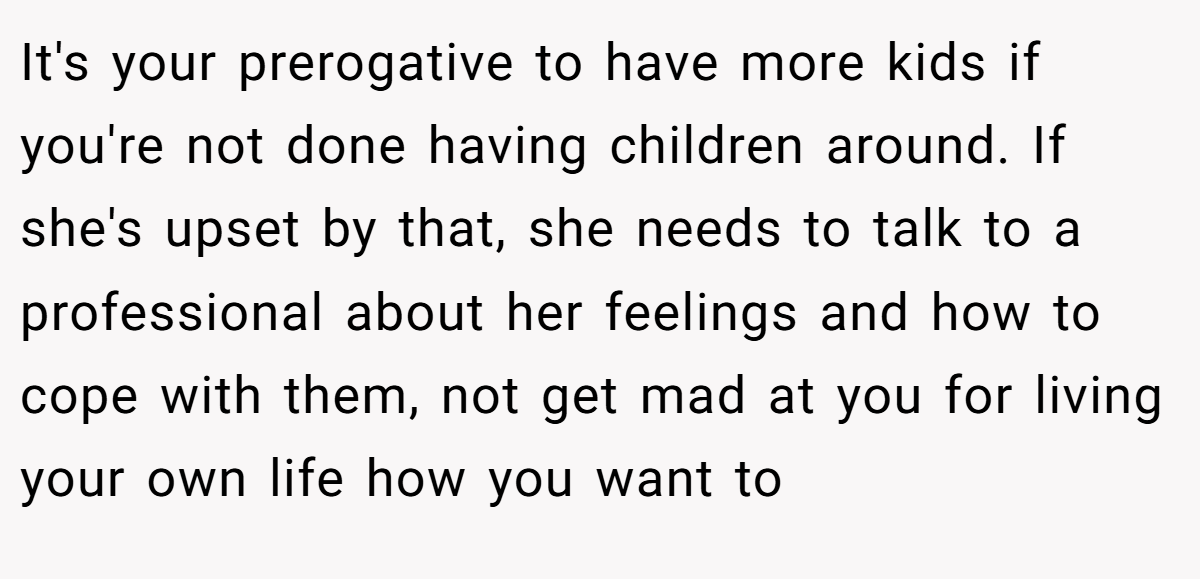It's your prerogative to have more kids if you're not done having children around. If she's upset by that, she needs to talk to a professional about her feelings and how to cope with them, not get mad at you for living your own life how you want to