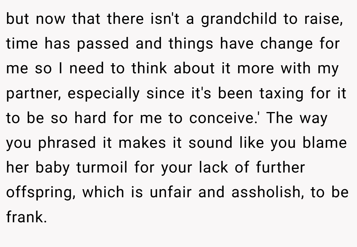 but now that there isn't a grandchild to raise, time has passed and things have change for me so I need to think about it more with my partner, especially since it's been taxing for it to be so hard for me to conceive.' The way you phrased it makes it sound like you blame her baby turmoil for your lack of further offspring, which is unfair and assholish, to be frank.