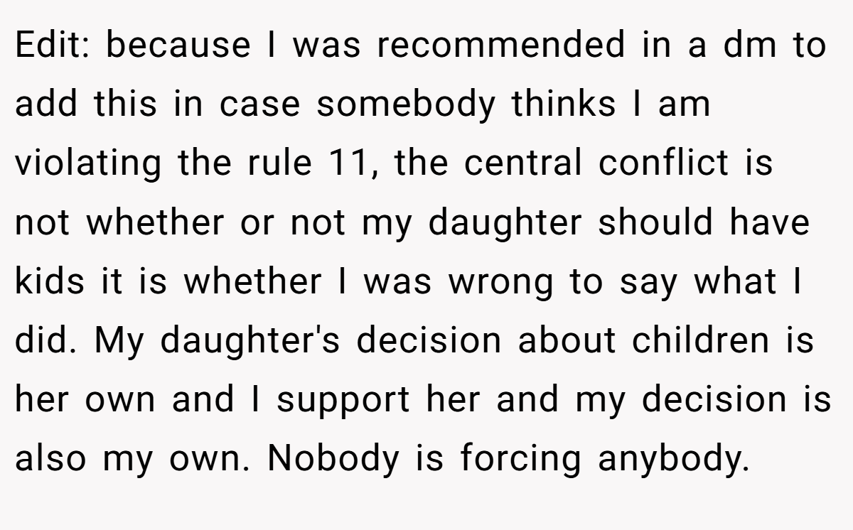 Edit: because I was recommended in a dm to add this in case somebody thinks I am violating the rule 11, the central conflict is not whether or not my daughter should have kids it is whether I was wrong to say what I did. My daughter's decision about children is her own and I support her and my decision is also my own. Nobody is forcing anybody.