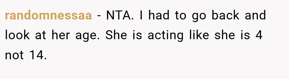 randomnessaa − NTA. I had to go back and look at her age. She is acting like she is 4 not 14.