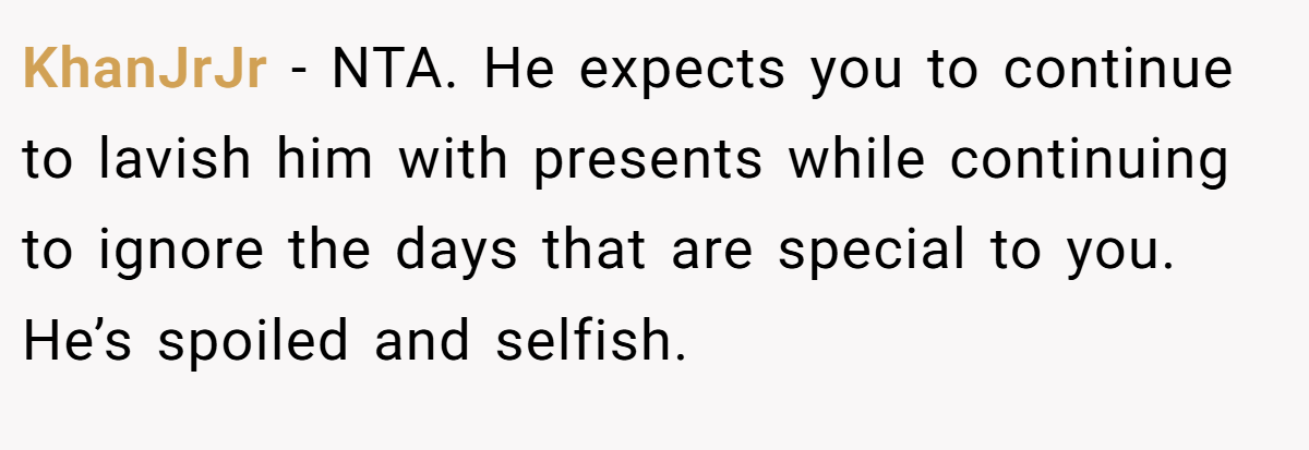 KhanJrJr − NTA. He expects you to continue to lavish him with presents while continuing to ignore the days that are special to you. He’s spoiled and selfish.