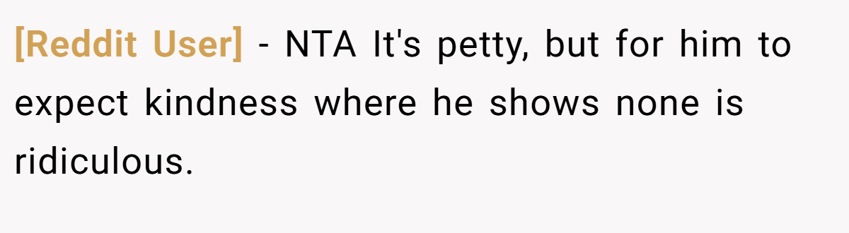 [Reddit User] − NTA It's petty, but for him to expect kindness where he shows none is ridiculous.