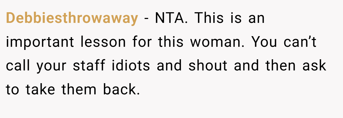 Debbiesthrowaway - NTA. This is an important lesson for this woman. You can’t call your staff idiots and shout and then ask to take them back.