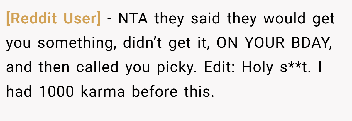 [Reddit User] − NTA they said they would get you something, didn’t get it, ON YOUR BDAY, and then called you picky. Edit: Holy s**t. I had 1000 karma before this.