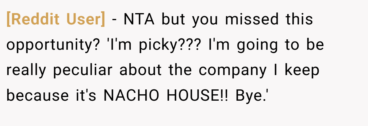 [Reddit User] − NTA but you missed this opportunity? 'I'm picky??? I'm going to be really peculiar about the company I keep because it's NACHO HOUSE!! Bye.'