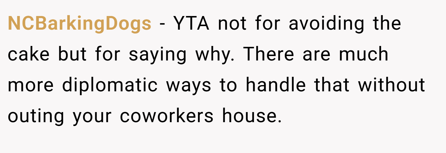 NCBarkingDogs − YTA not for avoiding the cake but for saying why. There are much more diplomatic ways to handle that without outing your coworkers house.