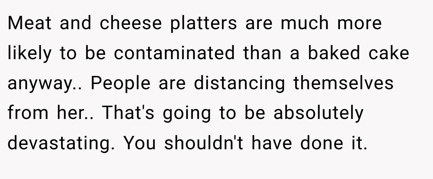 Meat and cheese platters are much more likely to be contaminated than a baked cake anyway.. People are distancing themselves from her.. That's going to be absolutely devastating. You shouldn't have done it.