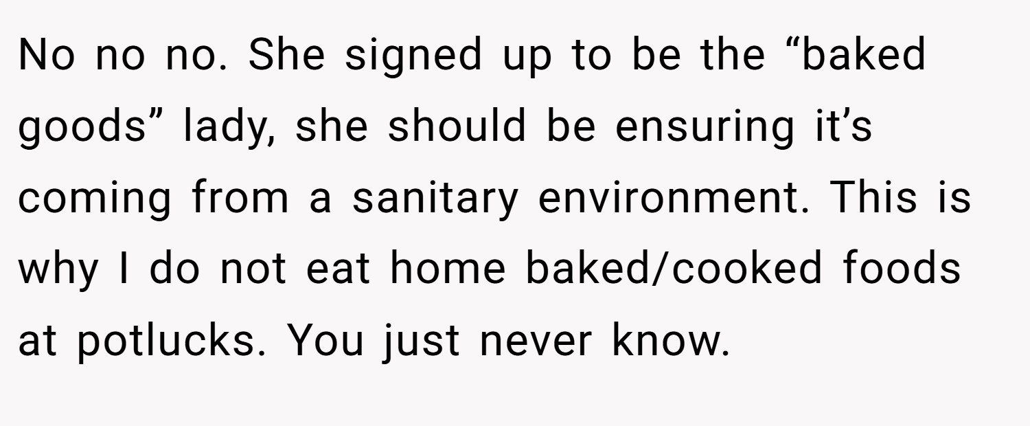 No no no. She signed up to be the “baked goods” lady, she should be ensuring it’s coming from a sanitary environment. This is why I do not eat home baked/cooked foods at potlucks. You just never know.