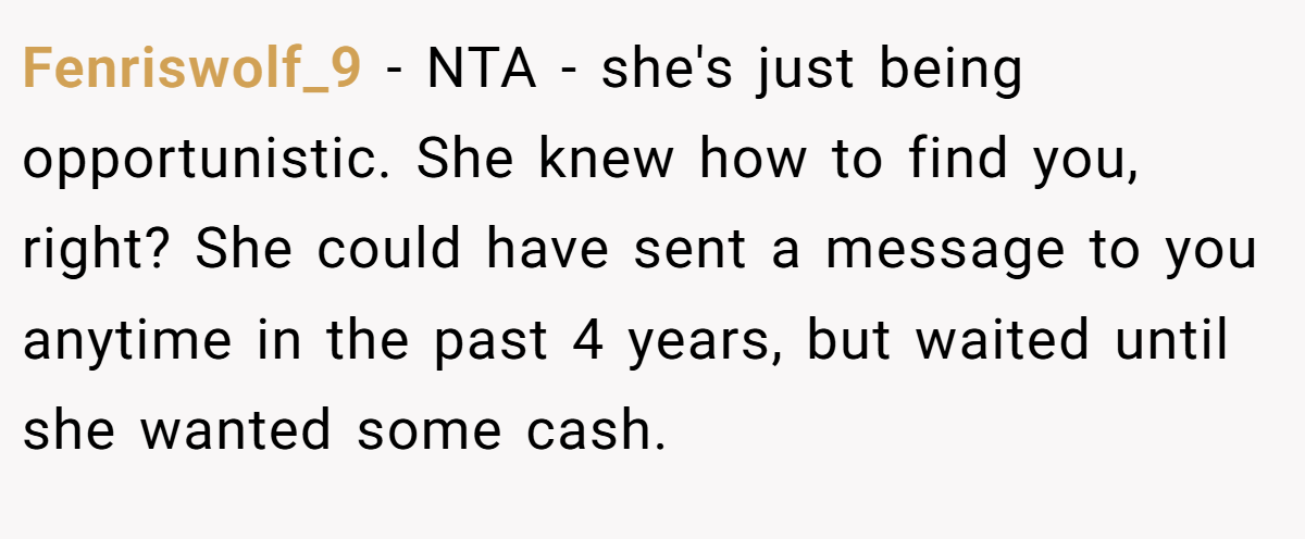 Fenriswolf_9 − NTA - she's just being opportunistic. She knew how to find you, right? She could have sent a message to you anytime in the past 4 years, but waited until she wanted some cash.