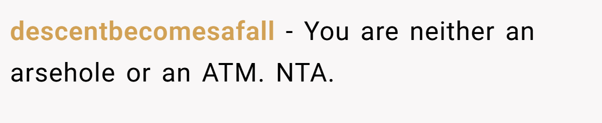 descentbecomesafall − You are neither an arsehole or an ATM. NTA.