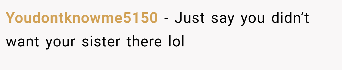 Youdontknowme5150 − Just say you didn’t want your sister there lol