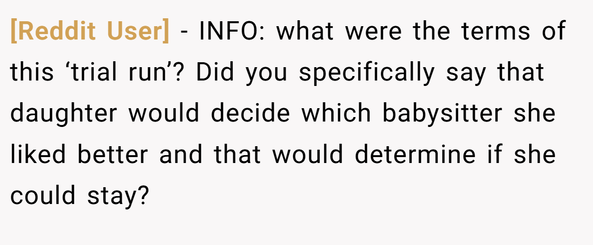 [Reddit User] − INFO: what were the terms of this ‘trial run’? Did you specifically say that daughter would decide which babysitter she liked better and that would determine if she could stay?